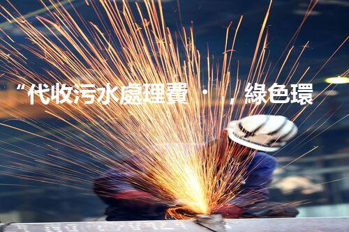 “代收污水處理費，綠色環(huán)保新舉措，共建美好家園！